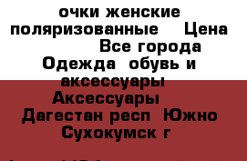 очки женские поляризованные  › Цена ­ 1 500 - Все города Одежда, обувь и аксессуары » Аксессуары   . Дагестан респ.,Южно-Сухокумск г.